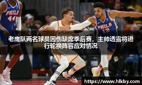 老鹰队两名球员因伤缺席季后赛，主帅透露将进行轮换阵容应对情况