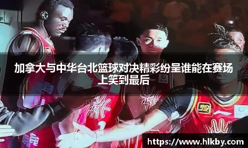 加拿大与中华台北篮球对决精彩纷呈谁能在赛场上笑到最后