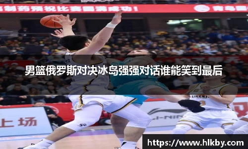 男篮俄罗斯对决冰岛强强对话谁能笑到最后