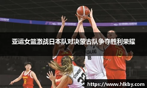 亚运女篮激战日本队对决蒙古队争夺胜利荣耀