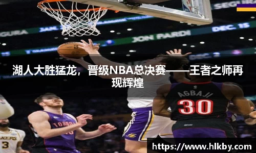湖人大胜猛龙，晋级NBA总决赛——王者之师再现辉煌