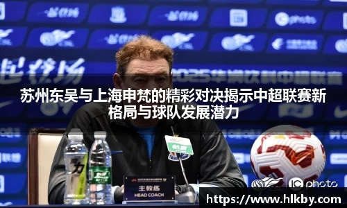 苏州东吴与上海申梵的精彩对决揭示中超联赛新格局与球队发展潜力