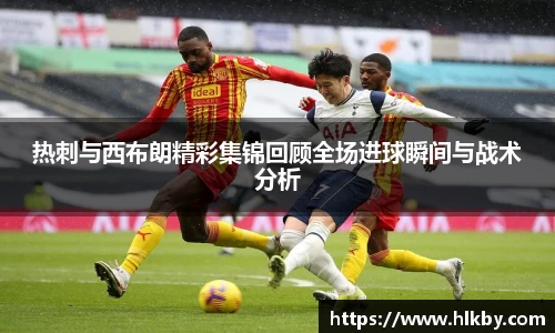 热刺与西布朗精彩集锦回顾全场进球瞬间与战术分析