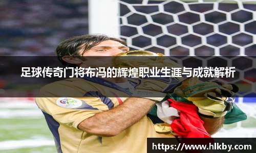 足球传奇门将布冯的辉煌职业生涯与成就解析