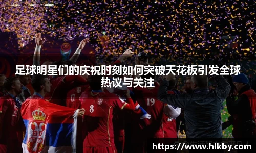 足球明星们的庆祝时刻如何突破天花板引发全球热议与关注